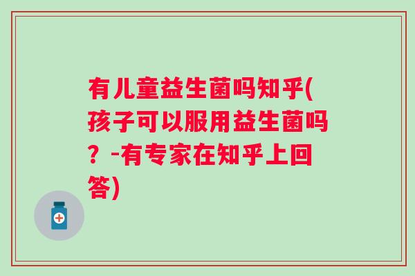 有儿童益生菌吗知乎(孩子可以服用益生菌吗?-有专家在知乎上回答) 有儿童益生菌吗知乎(孩子可以服用益生菌吗?-有专家在知乎上回答)