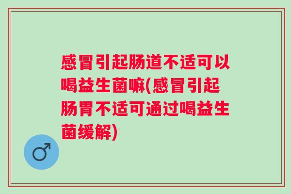 引起肠道不适可以喝益生菌嘛(引起肠胃不适可通过喝益生菌缓解) 引起肠道不适可以喝益生菌嘛(引起肠胃不适可通过喝益生菌缓解)