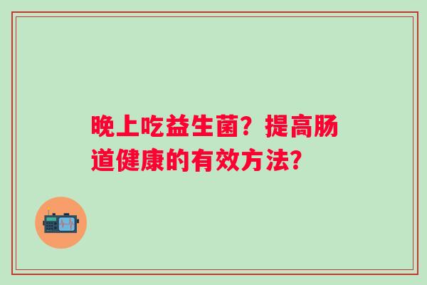 晚上吃益生菌?提高肠道健康的有效方法? 晚上吃益生菌?提高肠道健康的有效方法?