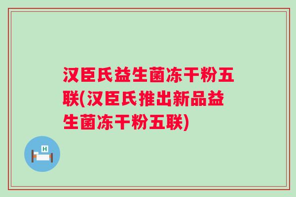 汉臣氏益生菌冻干粉五联(汉臣氏推出新品益生菌冻干粉五联) 汉臣氏益生菌冻干粉五联(汉臣氏推出新品益生菌冻干粉五联)