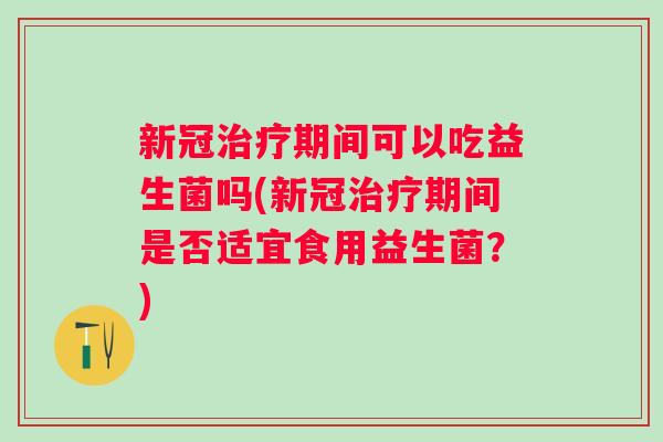 新冠期间可以吃益生菌吗(新冠期间是否适宜食用益生菌?) 新冠期间可以吃益生菌吗(新冠期间是否适宜食用益生菌?)