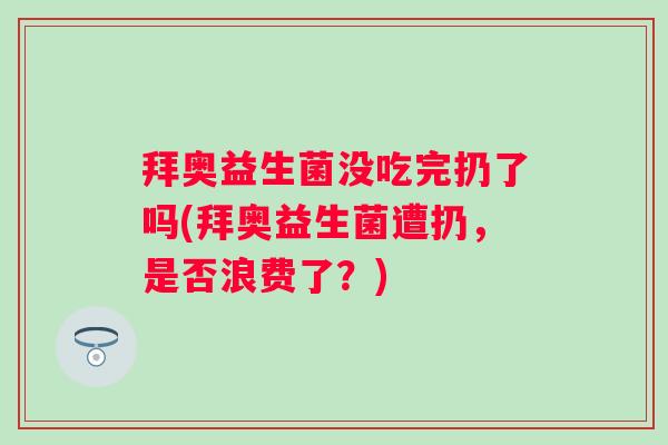 拜奥益生菌没吃完扔了吗(拜奥益生菌遭扔,是否浪费了?) 拜奥益生菌没吃完扔了吗(拜奥益生菌遭扔,是否浪费了?)