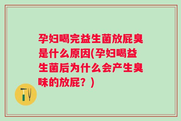 孕妇喝完益生菌放屁臭是什么原因(孕妇喝益生菌后为什么会产生臭味的放屁？)