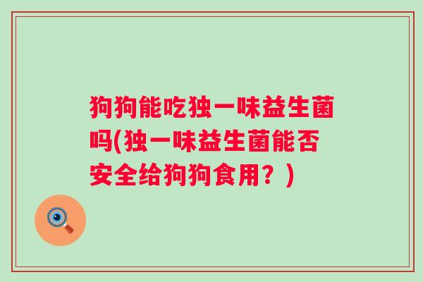 狗狗能吃独一味益生菌吗(独一味益生菌能否安全给狗狗食用?) 狗狗能吃独一味益生菌吗(独一味益生菌能否安全给狗狗食用?)
