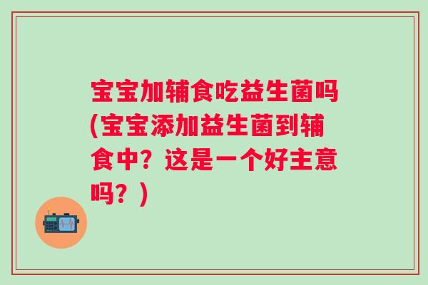 宝宝加辅食吃益生菌吗(宝宝添加益生菌到辅食中?这是一个好主意吗?) 宝宝加辅食吃益生菌吗(宝宝添加益生菌到辅食中?这是一个好主意吗?)