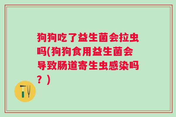 狗狗吃了益生菌会拉虫吗(狗狗食用益生菌会导致肠道寄生虫吗？)