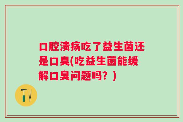 吃了益生菌还是(吃益生菌能缓解问题吗?) 吃了益生菌还是(吃益生菌能缓解问题吗?)