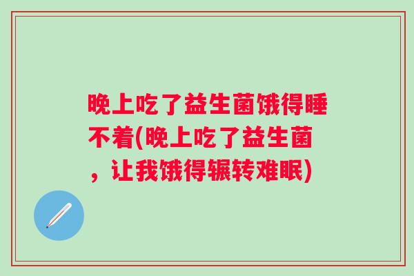 晚上吃了益生菌饿得睡不着(晚上吃了益生菌,让我饿得辗转难眠) 晚上吃了益生菌饿得睡不着(晚上吃了益生菌,让我饿得辗转难眠)