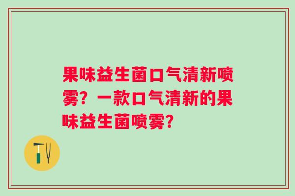 果味益生菌口气清新喷雾？一款口气清新的果味益生菌喷雾？