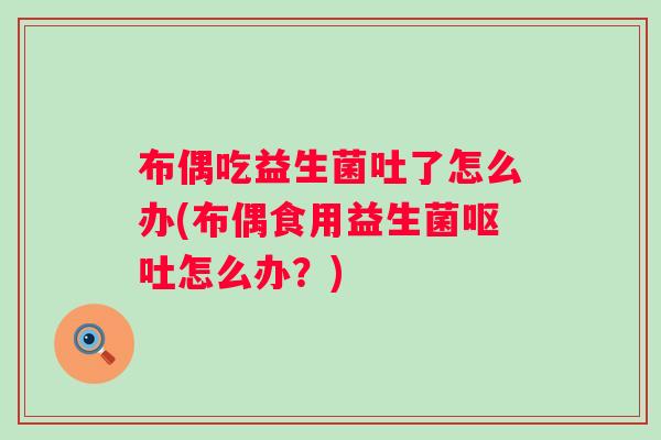 布偶吃益生菌吐了怎么办(布偶食用益生菌怎么办?) 布偶吃益生菌吐了怎么办(布偶食用益生菌怎么办?)