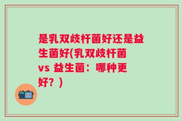 是乳双歧杆菌好还是益生菌好(乳双歧杆菌 vs 益生菌:哪种更好?) 是乳双歧杆菌好还是益生菌好(乳双歧杆菌 vs 益生菌:哪种更好?)