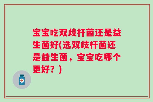 宝宝吃双歧杆菌还是益生菌好(选双歧杆菌还是益生菌，宝宝吃哪个更好？)