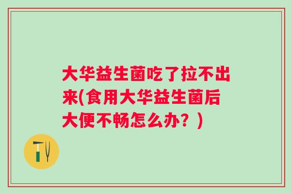 大华益生菌吃了拉不出来(食用大华益生菌后大便不畅怎么办?) 大华益生菌吃了拉不出来(食用大华益生菌后大便不畅怎么办?)