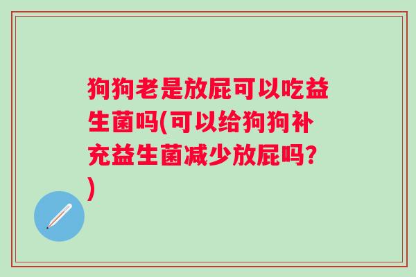 狗狗老是放屁可以吃益生菌吗(可以给狗狗补充益生菌减少放屁吗？)