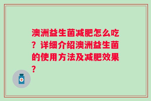 澳洲益生菌怎么吃?详细介绍澳洲益生菌的使用方法及效果? 澳洲益生菌怎么吃?详细介绍澳洲益生菌的使用方法及效果?