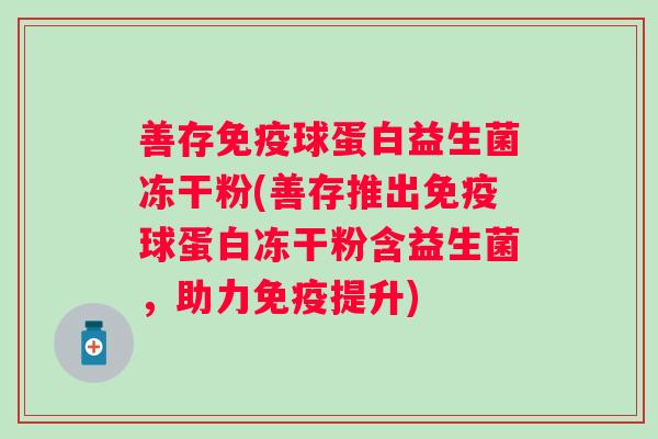 善存球蛋白益生菌冻干粉(善存推出球蛋白冻干粉含益生菌，助力提升)