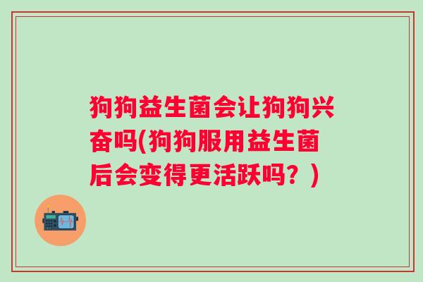 狗狗益生菌会让狗狗兴奋吗(狗狗服用益生菌后会变得更活跃吗？)