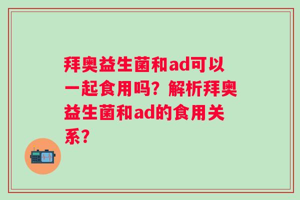 拜奥益生菌和ad可以一起食用吗?解析拜奥益生菌和ad的食用关系? 拜奥益生菌和ad可以一起食用吗?解析拜奥益生菌和ad的食用关系?