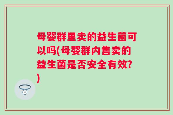 母婴群里卖的益生菌可以吗(母婴群内售卖的益生菌是否安全有效?) 母婴群里卖的益生菌可以吗(母婴群内售卖的益生菌是否安全有效?)