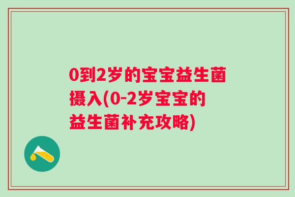 0到2岁的宝宝益生菌摄入(0-2岁宝宝的益生菌补充攻略)