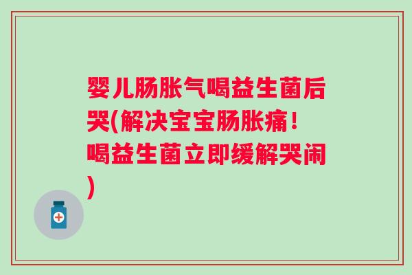 婴儿肠喝益生菌后哭(解决宝宝肠胀痛!喝益生菌立即缓解哭闹) 婴儿肠喝益生菌后哭(解决宝宝肠胀痛!喝益生菌立即缓解哭闹)