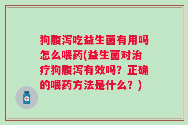 狗吃益生菌有用吗怎么喂药(益生菌对狗有效吗？正确的喂药方法是什么？)