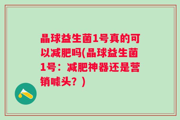 晶球益生菌1号真的可以吗(晶球益生菌1号：神器还是营销噱头？)