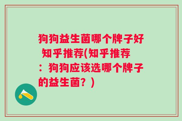 狗狗益生菌哪个牌子好 知乎推荐(知乎推荐:狗狗应该选哪个牌子的益生菌?) 狗狗益生菌哪个牌子好 知乎推荐(知乎推荐:狗狗应该选哪个牌子的益生菌?)