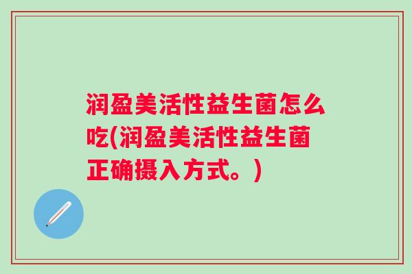 润盈美活性益生菌怎么吃(润盈美活性益生菌正确摄入方式。)