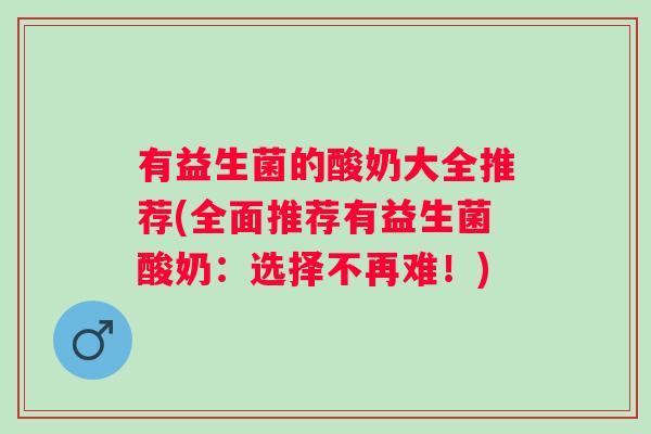 有益生菌的酸奶大全推荐(全面推荐有益生菌酸奶:选择不再难!) 有益生菌的酸奶大全推荐(全面推荐有益生菌酸奶:选择不再难!)
