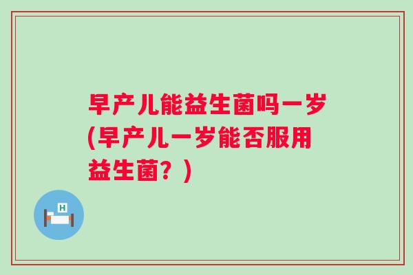 早产儿能益生菌吗一岁(早产儿一岁能否服用益生菌?) 早产儿能益生菌吗一岁(早产儿一岁能否服用益生菌?)