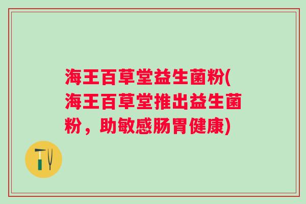 海王百草堂益生菌粉(海王百草堂推出益生菌粉,助敏感肠胃健康) 海王百草堂益生菌粉(海王百草堂推出益生菌粉,助敏感肠胃健康)