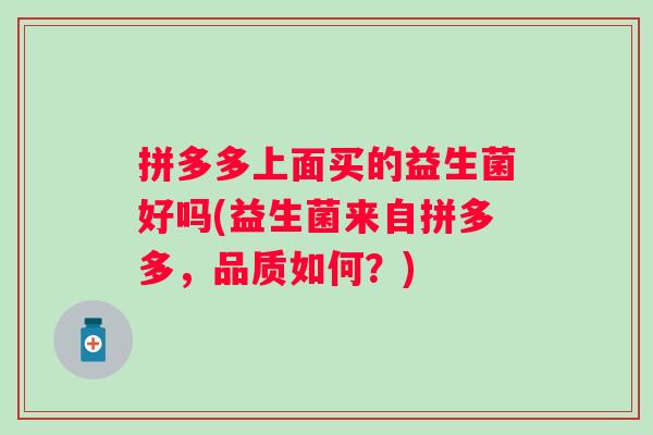 拼多多上面买的益生菌好吗(益生菌来自拼多多,品质如何?) 拼多多上面买的益生菌好吗(益生菌来自拼多多,品质如何?)