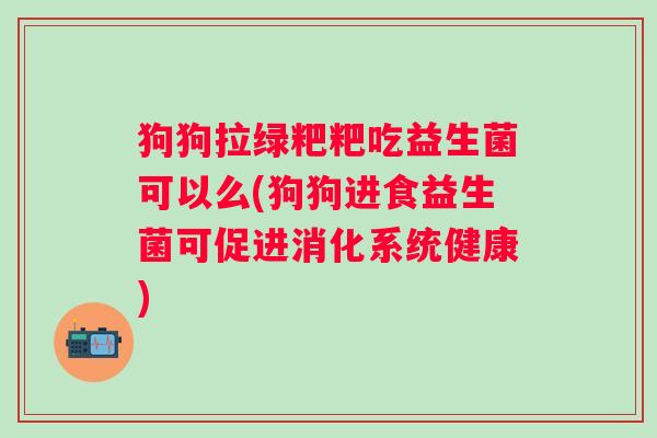 狗狗拉绿粑粑吃益生菌可以么(狗狗进食益生菌可促进消化系统健康) 狗狗拉绿粑粑吃益生菌可以么(狗狗进食益生菌可促进消化系统健康)