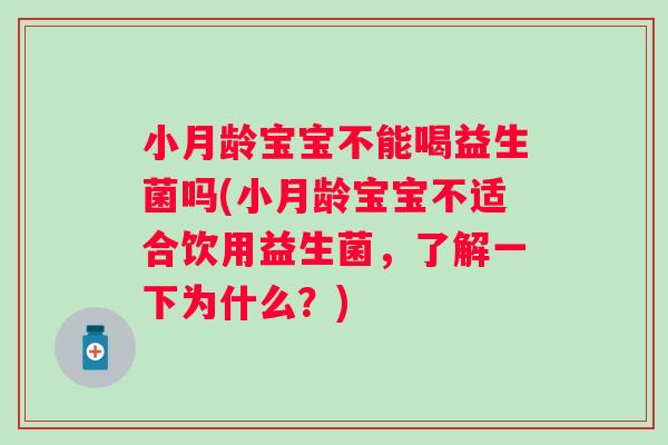 小月龄宝宝不能喝益生菌吗(小月龄宝宝不适合饮用益生菌,了解一下为什么?) 小月龄宝宝不能喝益生菌吗(小月龄宝宝不适合饮用益生菌,了解一下为什么?)