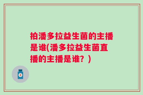 拍潘多拉益生菌的主播是谁(潘多拉益生菌直播的主播是谁？)