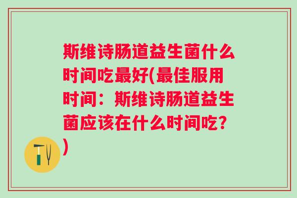 斯维诗肠道益生菌什么时间吃好(佳服用时间：斯维诗肠道益生菌应该在什么时间吃？)