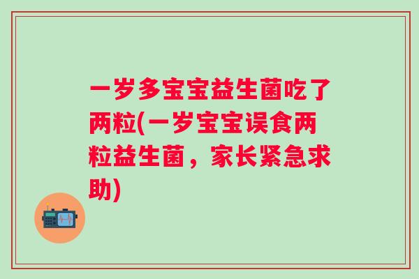 一岁多宝宝益生菌吃了两粒(一岁宝宝误食两粒益生菌，家长紧急求助)