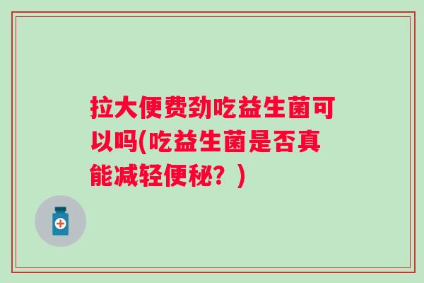拉大便费劲吃益生菌可以吗(吃益生菌是否真能减轻?) 拉大便费劲吃益生菌可以吗(吃益生菌是否真能减轻?)