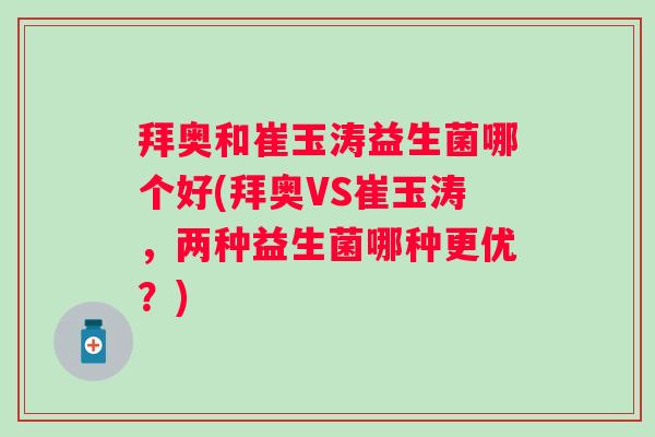 拜奥和崔玉涛益生菌哪个好(拜奥VS崔玉涛,两种益生菌哪种更优?) 拜奥和崔玉涛益生菌哪个好(拜奥VS崔玉涛,两种益生菌哪种更优?)