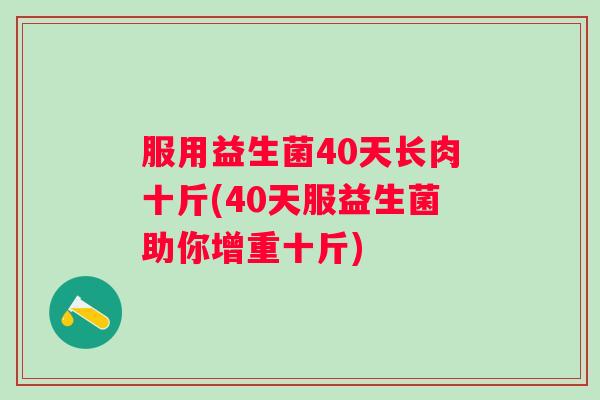 服用益生菌40天长肉十斤(40天服益生菌助你增重十斤) 服用益生菌40天长肉十斤(40天服益生菌助你增重十斤)