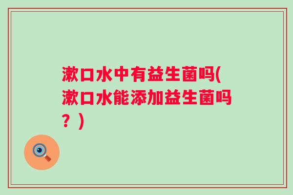 漱口水中有益生菌吗(漱口水能添加益生菌吗？)