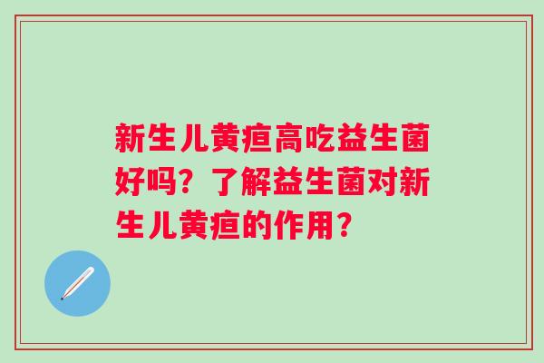 新生儿黄疸高吃益生菌好吗?了解益生菌对新生儿黄疸的作用? 新生儿黄疸高吃益生菌好吗?了解益生菌对新生儿黄疸的作用?