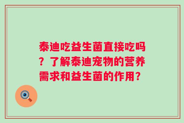 泰迪吃益生菌直接吃吗?了解泰迪宠物的营养需求和益生菌的作用? 泰迪吃益生菌直接吃吗?了解泰迪宠物的营养需求和益生菌的作用?