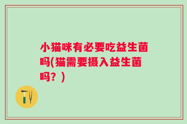 小猫咪有必要吃益生菌吗(猫需要摄入益生菌吗?) 小猫咪有必要吃益生菌吗(猫需要摄入益生菌吗?)