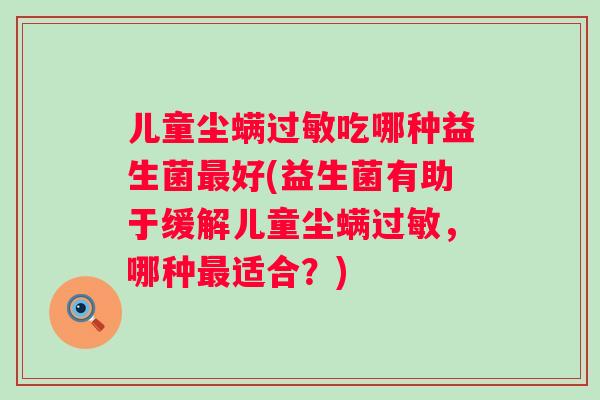 儿童尘螨吃哪种益生菌好(益生菌有助于缓解儿童尘螨,哪种适合?) 儿童尘螨吃哪种益生菌好(益生菌有助于缓解儿童尘螨,哪种适合?)