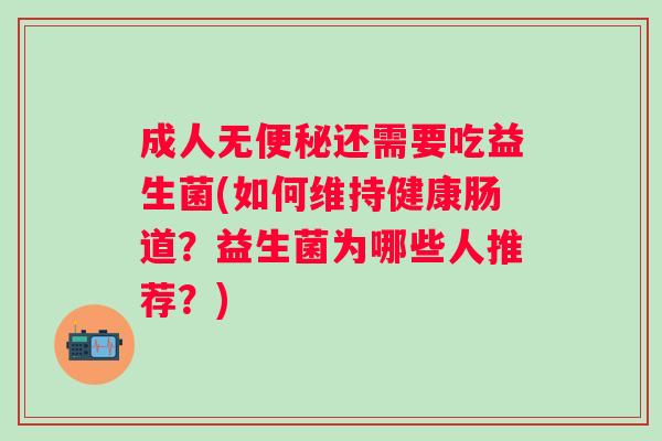 成人无还需要吃益生菌(如何维持健康肠道？益生菌为哪些人推荐？)