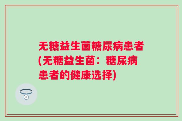无糖益生菌患者(无糖益生菌:患者的健康选择) 无糖益生菌患者(无糖益生菌:患者的健康选择)