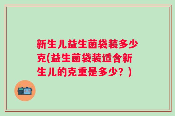 新生儿益生菌袋装多少克(益生菌袋装适合新生儿的克重是多少?) 新生儿益生菌袋装多少克(益生菌袋装适合新生儿的克重是多少?)
