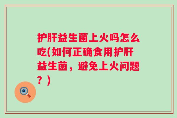 益生菌上火吗怎么吃(如何正确食用益生菌，避免上火问题？)